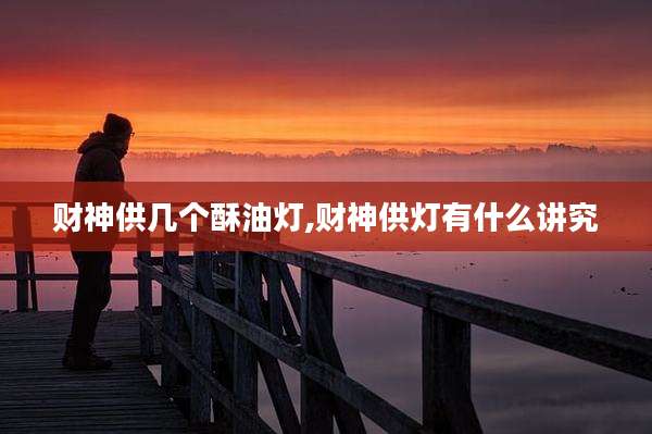 财神供几个酥油灯,财神供灯有什么讲究