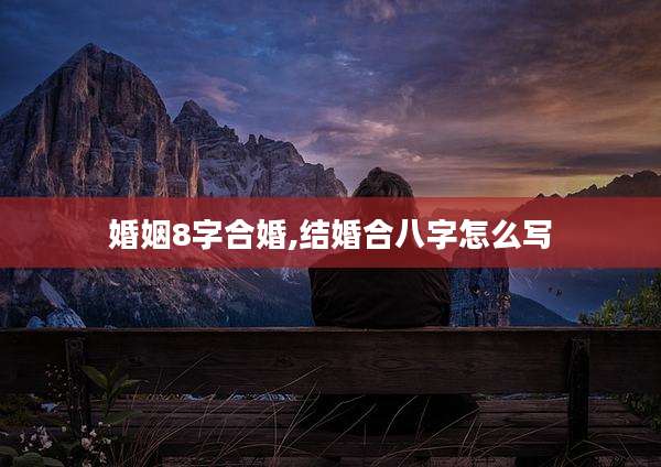 婚姻8字合婚,结婚合八字怎么写