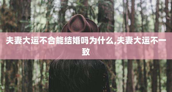 夫妻大运不合能结婚吗为什么,夫妻大运不一致