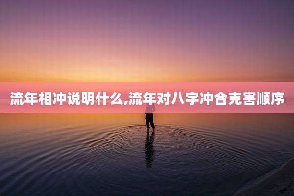 流年相冲说明什么,流年对八字冲合克害顺序