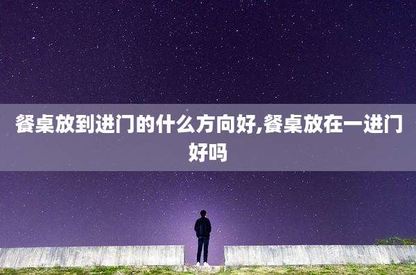 餐桌放到进门的什么方向好,餐桌放在一进门好吗