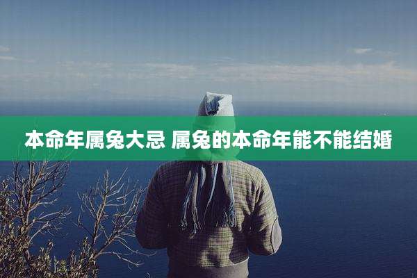 本命年属兔大忌 属兔的本命年能不能结婚