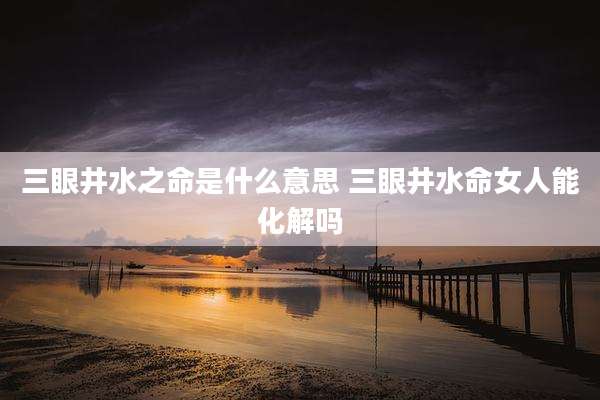 三眼井水之命是什么意思 三眼井水命女人能化解吗