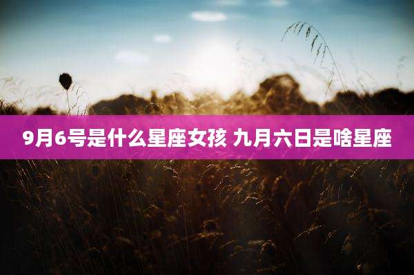 9月6号是什么星座女孩 九月六日是啥星座