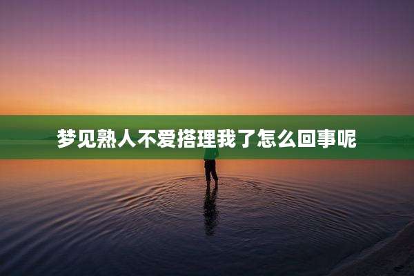 梦见熟人不爱搭理我了怎么回事呢
