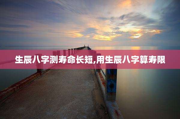 生辰八字测寿命长短,用生辰八字算寿限