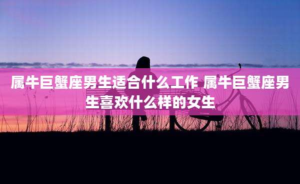 属牛巨蟹座男生适合什么工作 属牛巨蟹座男生喜欢什么样的女生