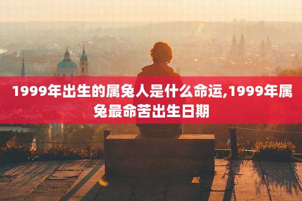 1999年出生的属兔人是什么命运,1999年属兔最命苦出生日期