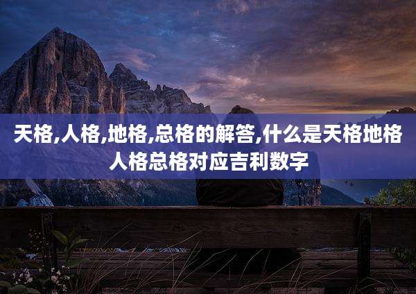 天格,人格,地格,总格的解答,什么是天格地格人格总格对应吉利数字