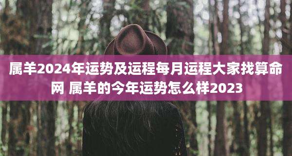 属羊2024年运势及运程每月运程大家找算命网 属羊的今年运势怎么样2023