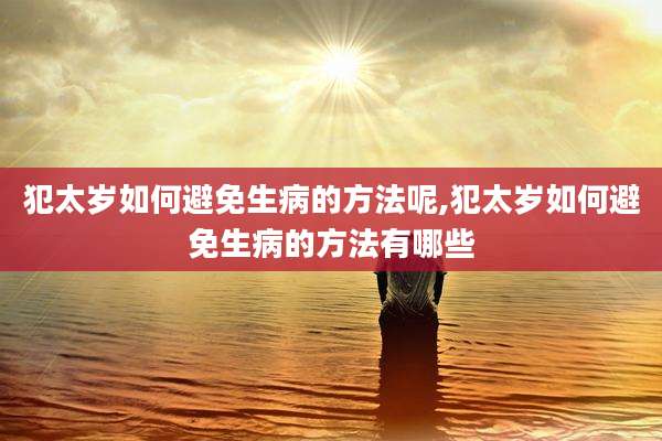 犯太岁如何避免生病的方法呢,犯太岁如何避免生病的方法有哪些