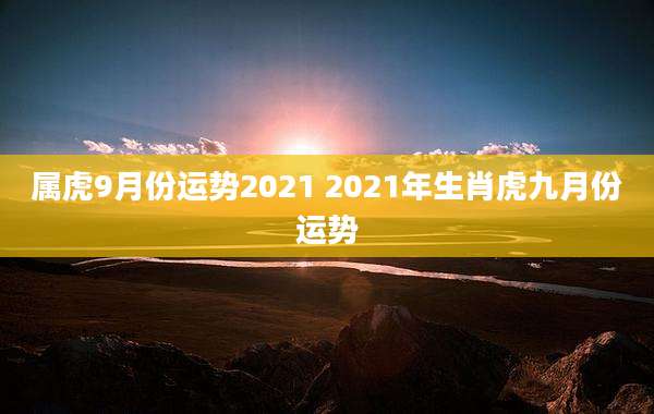 属虎9月份运势2021 2021年生肖虎九月份运势