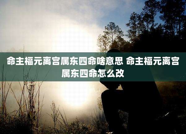 命主福元离宫属东四命啥意思 命主福元离宫属东四命怎么改