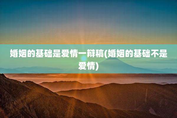 婚姻的基础是爱情一辩稿(婚姻的基础不是爱情)