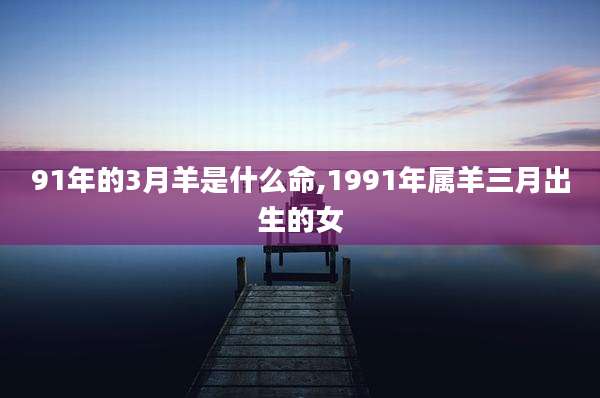 91年的3月羊是什么命,1991年属羊三月出生的女