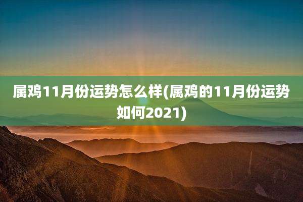 属鸡11月份运势怎么样(属鸡的11月份运势如何2021)