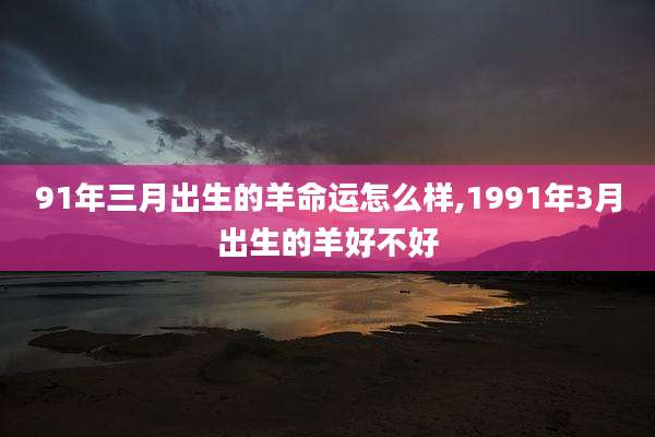 91年三月出生的羊命运怎么样,1991年3月出生的羊好不好