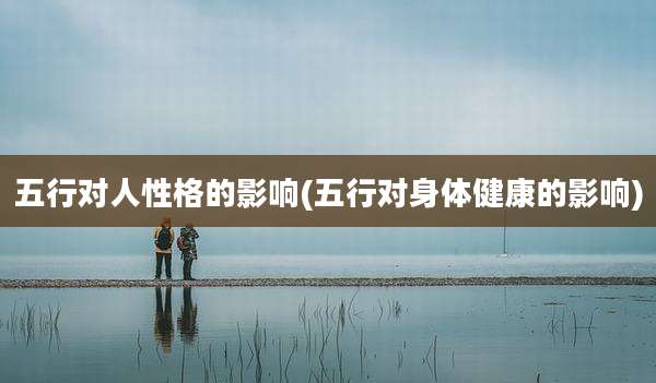 五行对人性格的影响(五行对身体健康的影响)