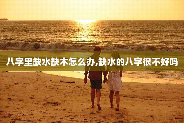 八字里缺水缺木怎么办,缺水的八字很不好吗