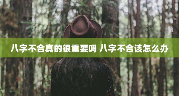 八字不合真的很重要吗 八字不合该怎么办