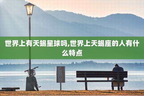 世界上有天蝎星球吗,世界上天蝎座的人有什么特点