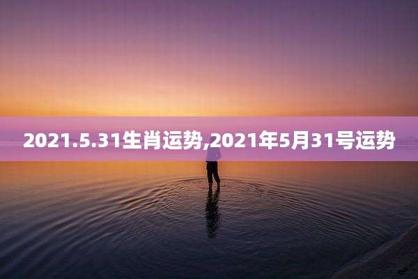 2021.5.31生肖运势,2021年5月31号运势
