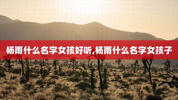 杨雨什么名字女孩好听,杨雨什么名字女孩子