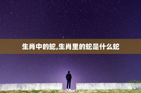 生肖中的蛇,生肖里的蛇是什么蛇
