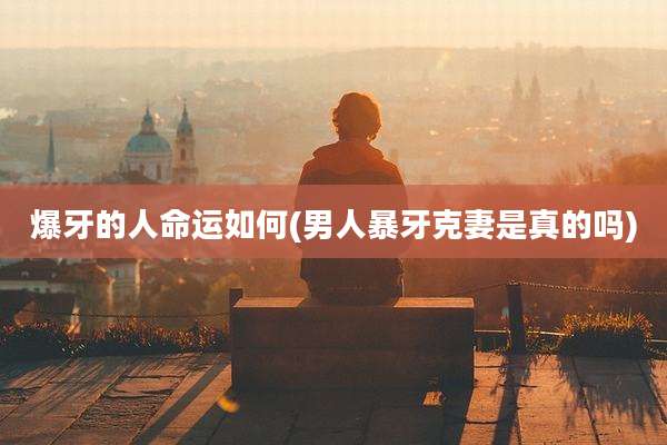 爆牙的人命运如何(男人暴牙克妻是真的吗)