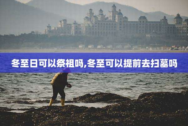 冬至日可以祭祖吗,冬至可以提前去扫墓吗