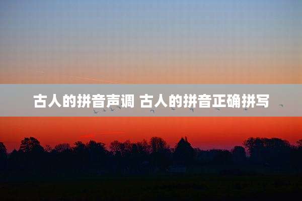 古人的拼音声调 古人的拼音正确拼写