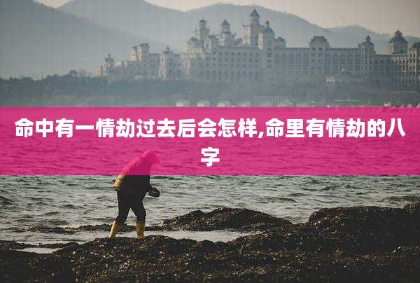 命中有一情劫过去后会怎样,命里有情劫的八字