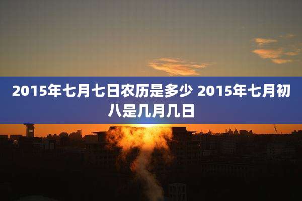 2015年七月七日农历是多少 2015年七月初八是几月几日