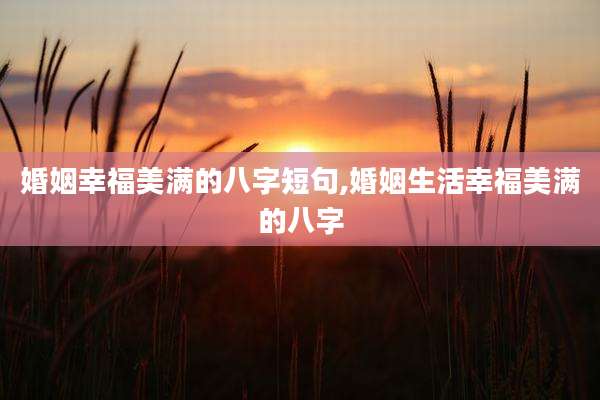 婚姻幸福美满的八字短句,婚姻生活幸福美满的八字