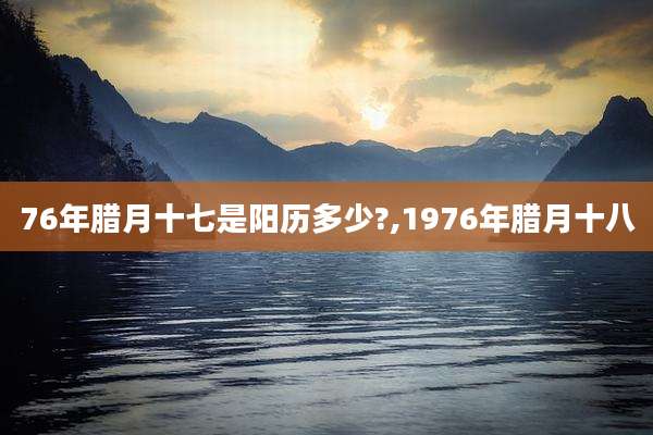 76年腊月十七是阳历多少?,1976年腊月十八