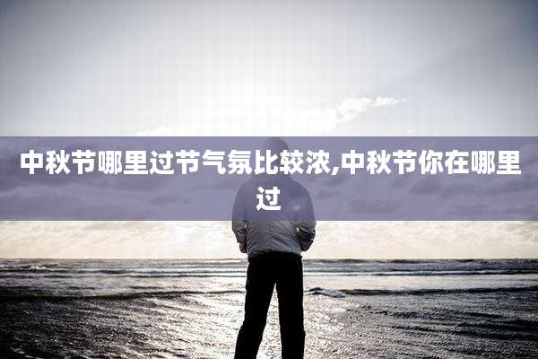 中秋节哪里过节气氛比较浓,中秋节你在哪里过