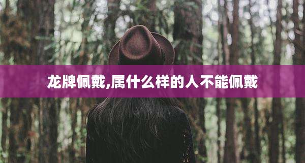 龙牌佩戴,属什么样的人不能佩戴