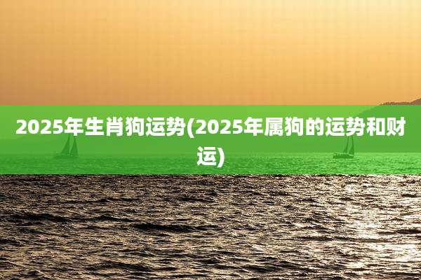 2025年生肖狗运势(2025年属狗的运势和财运)
