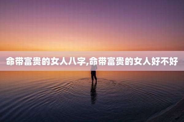 命带富贵的女人八字,命带富贵的女人好不好