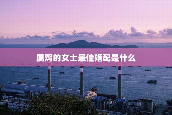 属鸡的女士最佳婚配是什么