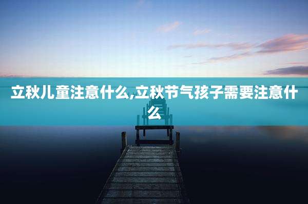 立秋儿童注意什么,立秋节气孩子需要注意什么