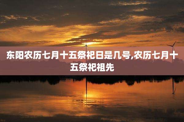 东阳农历七月十五祭祀日是几号,农历七月十五祭祀祖先