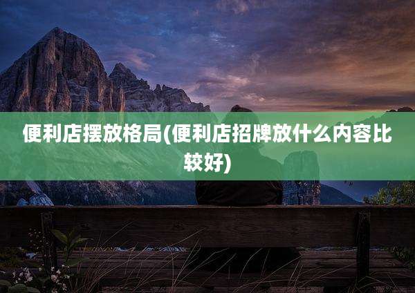 便利店摆放格局(便利店招牌放什么内容比较好)