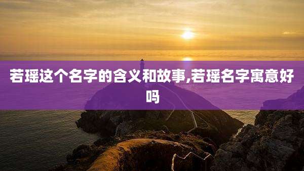 若瑶这个名字的含义和故事,若瑶名字寓意好吗