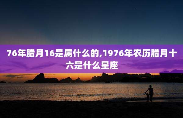 76年腊月16是属什么的,1976年农历腊月十六是什么星座