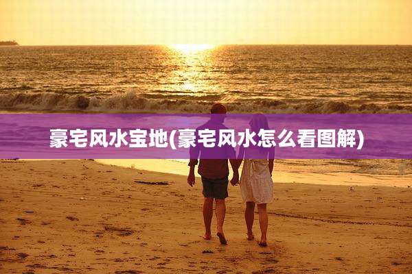 豪宅风水宝地(豪宅风水怎么看图解)