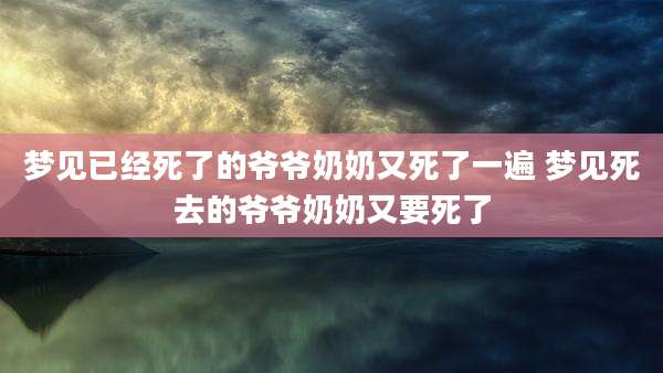梦见已经死了的爷爷奶奶又死了一遍 梦见死去的爷爷奶奶又要死了