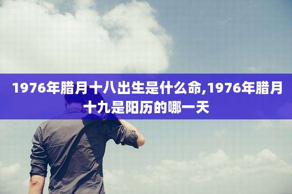 1976年腊月十八出生是什么命,1976年腊月十九是阳历的哪一天