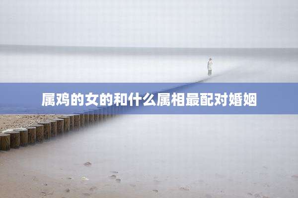 属鸡的女的和什么属相最配对婚姻