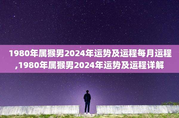 1980年属猴男2024年运势及运程每月运程,1980年属猴男2024年运势及运程详解
